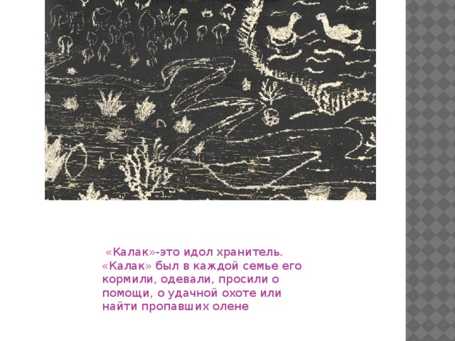 «Калак»-это идол хранитель. «Калак» был в каждой семье его кормили, одевали, просили о помощи, о удачной охоте или найти пропавших олене