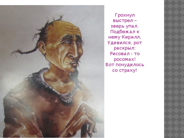 Грохнул выстрел – зверь упал. Подбежал к нему Кирилл, Удивился, рот раскрыл: Рисовал - то росомах! Вот почудилось со страху!