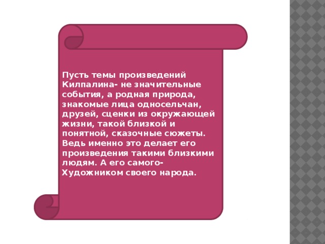 Пусть темы произведений Килпалина- не значительные события, а родная природа, знакомые лица односельчан, друзей, сценки из окружающей жизни, такой близкой и понятной, сказочные сюжеты. Ведь именно это делает его произведения такими близкими людям. А его самого- Художником своего народа.  