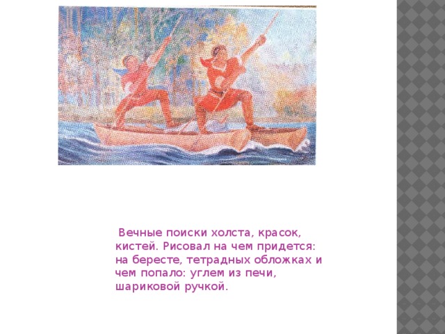 Вечные поиски холста, красок, кистей. Рисовал на чем придется: на бересте, тетрадных обложках и чем попало: углем из печи, шариковой ручкой.