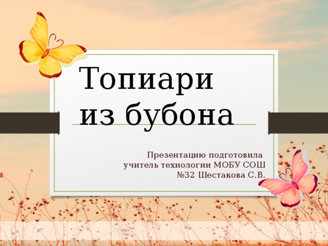 Топиари из бубона Презентацию подготовила учитель технологии МОБУ СОШ №32 Шестакова С.В.  