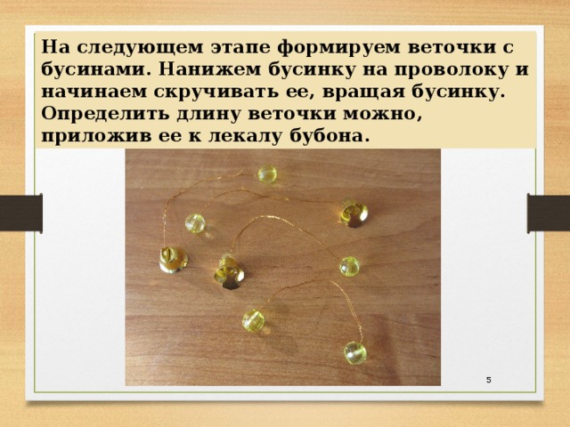 На следующем этапе формируем веточки с бусинами. Нанижем бусинку на проволоку и начинаем скручивать ее, вращая бусинку. Определить длину веточки можно, приложив ее к лекалу бубона.  