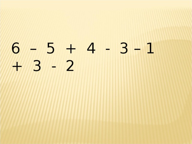 6 – 5 + 4 - 3 – 1 + 3 - 2 