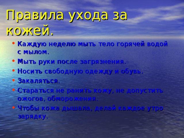 Правила ухода за кожей. Каждую неделю мыть тело горячей водой с мылом. Мыть руки после загрязнения. Носить свободную одежду и обувь. Закаляться. Стараться не ранить кожу, не допустить ожогов, обморожения. Чтобы кожа дышала, делай каждое утро зарядку. 