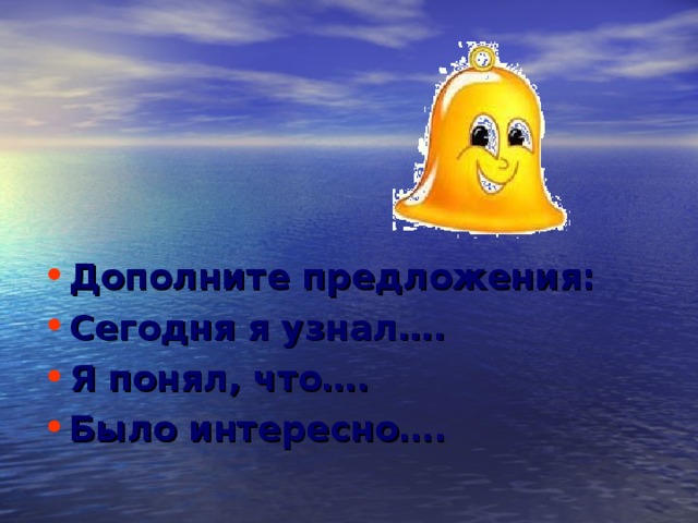Дополните предложения: Сегодня я узнал…. Я понял, что…. Было интересно…. 