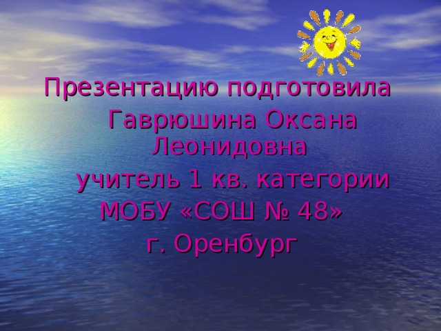 Презентацию подготовила  Гаврюшина Оксана Леонидовна  учитель 1 кв. категории МОБУ «СОШ № 48» г. Оренбург 