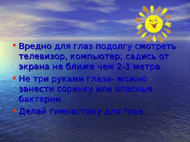 Вредно для глаз подолгу смотреть телевизор, компьютер; садись от экрана не ближе чем 2-3 метра. Не три руками глаза- можно занести соринку или опасные бактерии. Делай гимнастику для глаз. 