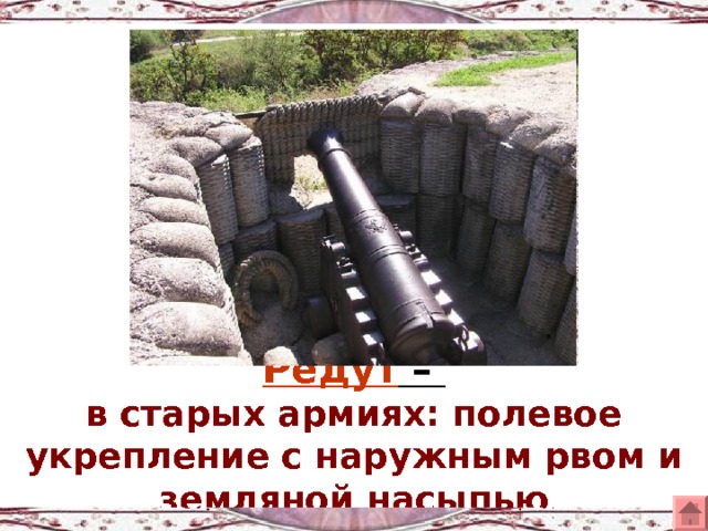 Редут –  в старых армиях: полевое укрепление с наружным рвом и земляной насыпью 