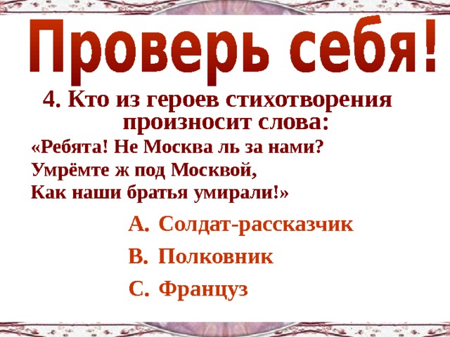 4. Кто из героев стихотворения произносит слова: «Ребята! Не Москва ль за нами? Умрёмте ж под Москвой, Как наши братья умирали!»  Солдат-рассказчик Полковник Француз 