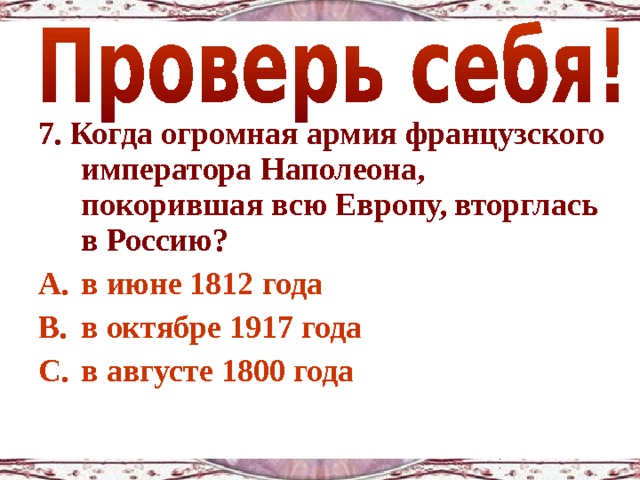 7. Когда огромная армия французского императора Наполеона, покорившая всю Европу, вторглась в Россию? в июне 1812 года в октябре 1917 года в августе 1800 года 