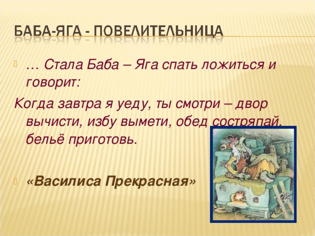 … Стала Баба – Яга спать ложиться и говорит: Когда завтра я уеду, ты смотри – двор вычисти, избу вымети, обед состряпай, бельё приготовь.  «Василиса Прекрасная»