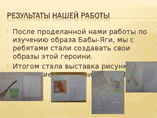 После проделанной нами работы по изучению образа Бабы-Яги, мы с ребятами стали создавать свои образы этой героини. Итогом стала выставка рисунков и написание мини-сочинений о Бабе-Яге.