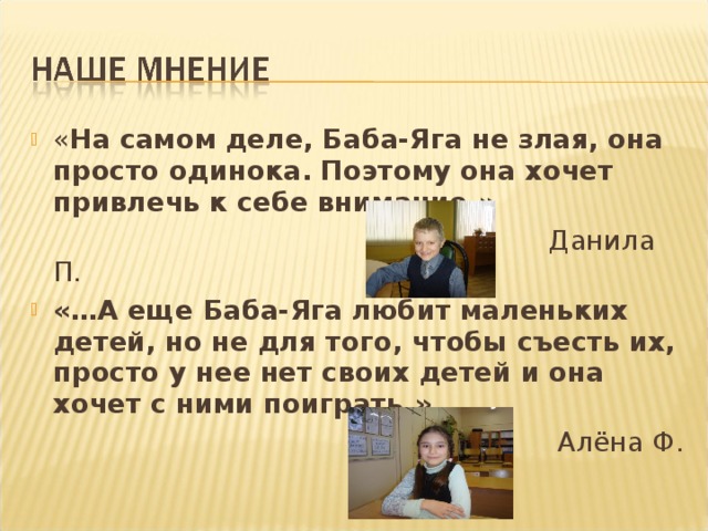 « На самом деле, Баба-Яга не злая, она просто одинока. Поэтому она хочет привлечь к себе внимание.»  Данила П. «…А еще Баба-Яга любит маленьких детей, но не для того, чтобы съесть их, просто у нее нет своих детей и она хочет с ними поиграть.»