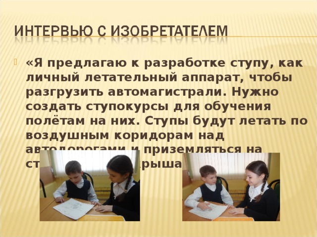 «Я предлагаю к разработке ступу, как личный летательный аппарат, чтобы разгрузить автомагистрали. Нужно создать ступокурсы для обучения полётам на них. Ступы будут летать по воздушным коридорам над автодорогами и приземляться на ступодромах – крышах домов.»