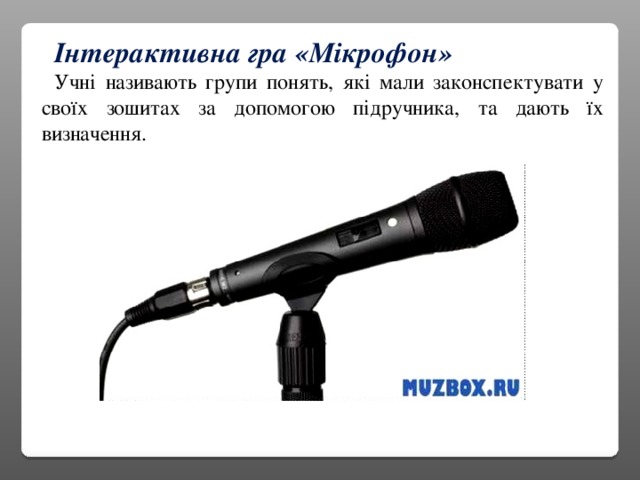 Інтерактивна гра «Мікрофон» Учні називають групи понять, які мали законспектувати у своїх зошитах за допомогою підручника, та дають їх визначення.
