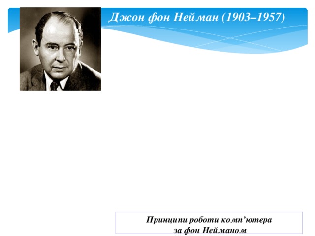 Джон фон Нейман (1903–1957) Принципи роботи комп’ютера  за фон Нейманом