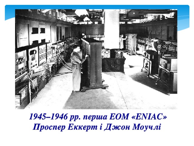 1945–1946 рр. перша ЕОМ «ENIAC» Проспер Еккерт і Джон Моучлі