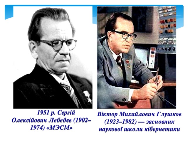 1951 p. Сергій Олексійович Лебедєв (1902–1974) «МЭСМ» Віктор Михайлович Глушков (1923–1982) — засновник наукової школи кібернетики