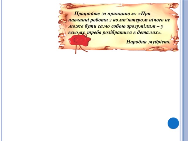 Працюйте за принципом: «При навчанні роботи з комп’ютером нічого не може бути само собою зрозумілим – у всьому  треба розібратися в деталях». Народна мудрість Мета уроку:  навчальна розвиваюча виховна Мета уроку: 