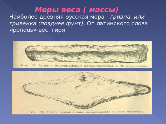 Меры веса ( массы) Наиболее древняя русская мера - гривна, или гривенка (позднее фунт) . От латинского слова « pondus »-вес, гиря. 