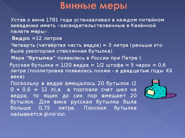  Устав о вине 1781 года устанавливал в каждом питейном заведении иметь «засвидетельствованные в Казённой палате меры».  Ведро = 12 литров  Четверть (четвёртая часть ведра) = 3 литра (раньше это была узкогорлая стеклянная бутылка)  Мера 