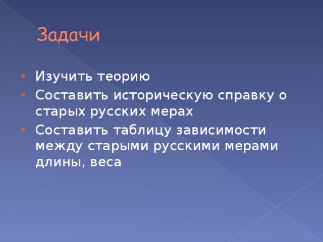 Изучить теорию Составить историческую справку о старых русских мерах Составить таблицу зависимости между старыми русскими мерами длины, веса 