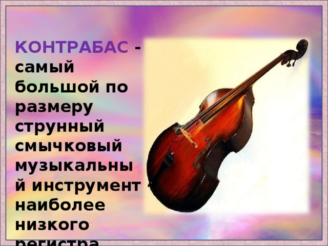 КОНТРАБАС - самый большой по размеру струнный смычковый музыкальный инструмент наиболее низкого регистра. 