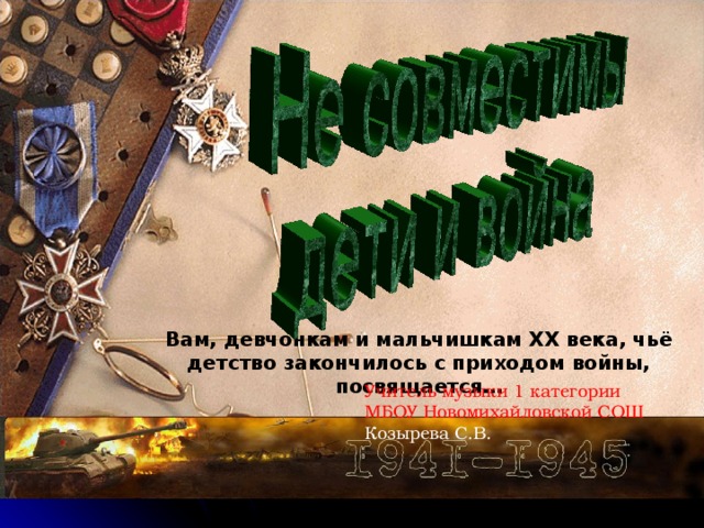 Вам, девчонкам и мальчишкам XX века, чьё детство закончилось с приходом войны, посвящается… Учитель музыки 1 категории МБОУ Новомихайловской СОШ Козырева С.В.