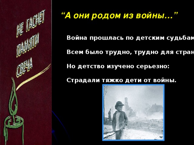 “ А они родом из войны…”  Война прошлась по детским судьбам грозно,  Всем было трудно, трудно для страны,  Но детство изучено серьезно:  Страдали тяжко дети от войны.