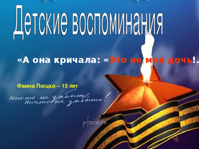 «А она кричала: « Это не моя дочь !...» Фаина Люцко – 15 лет