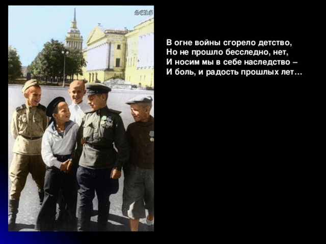 В огне войны сгорело детство, Но не прошло бесследно, нет, И носим мы в себе наследство – И боль, и радость прошлых лет…