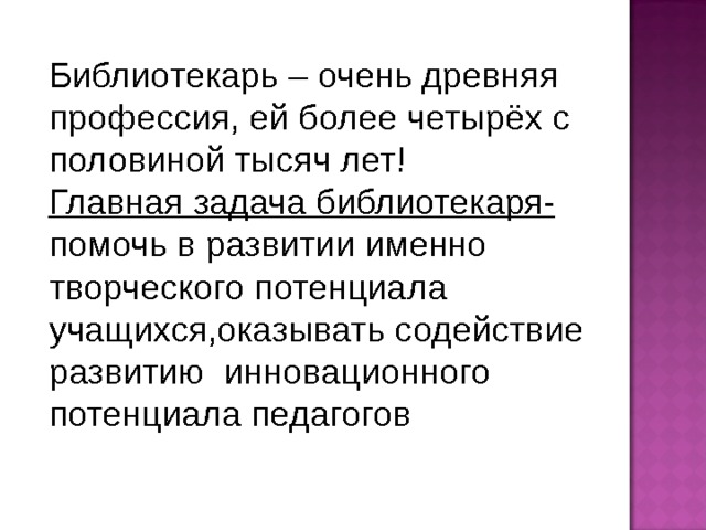 Библиотекарь – очень древняя профессия, ей более четырёх с половиной тысяч лет! Главная задача библиотекаря- помочь в развитии именно творческого потенциала учащихся,оказывать содействие развитию инновационного потенциала педагогов 