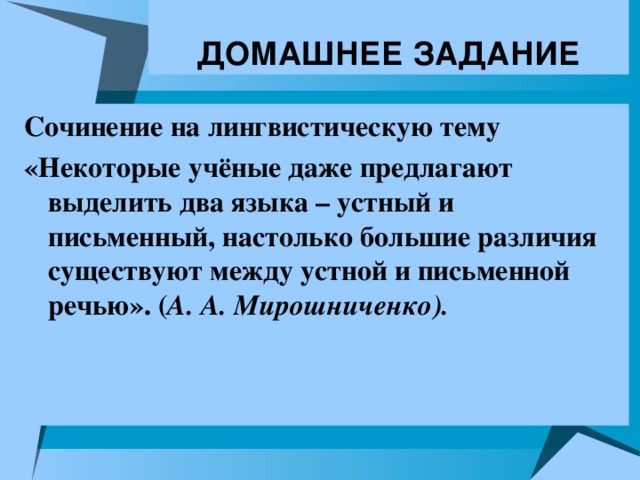 ДОМАШНЕЕ ЗАДАНИЕ Сочинение на лингвистическую тему «Некоторые учёные даже предлагают выделить два языка – устный и письменный, настолько большие различия существуют между устной и письменной речью». ( А. А. Мирошниченко).