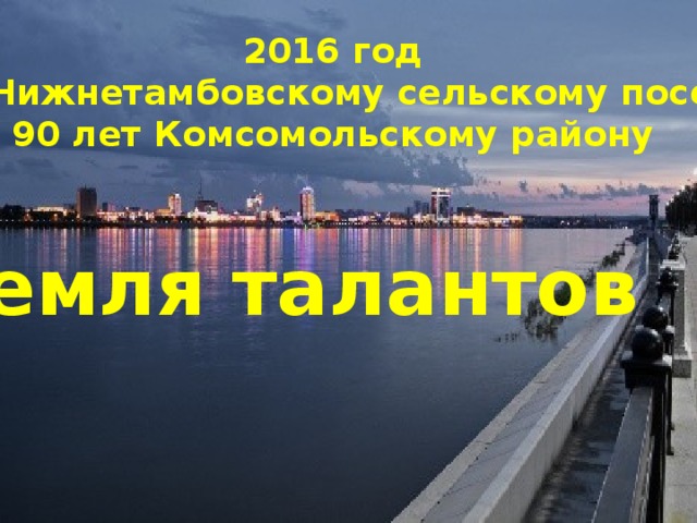 2016 год 155 лет Нижнетамбовскому сельскому поселению 90 лет Комсомольскому району Земля талантов 