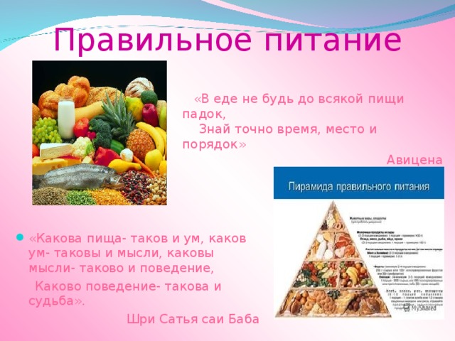 Правильное питание  «В еде не будь до всякой пищи падок,  Знай точно время, место и порядок»  Авицена «Какова пища- таков и ум, каков ум- таковы и мысли, каковы мысли- таково и поведение,  Каково поведение- такова и судьба».  Шри Сатья саи Баба 