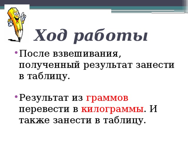 Ход работы После взвешивания, полученный результат занести в таблицу. Результат из граммов перевести в килограммы . И также занести в таблицу. 