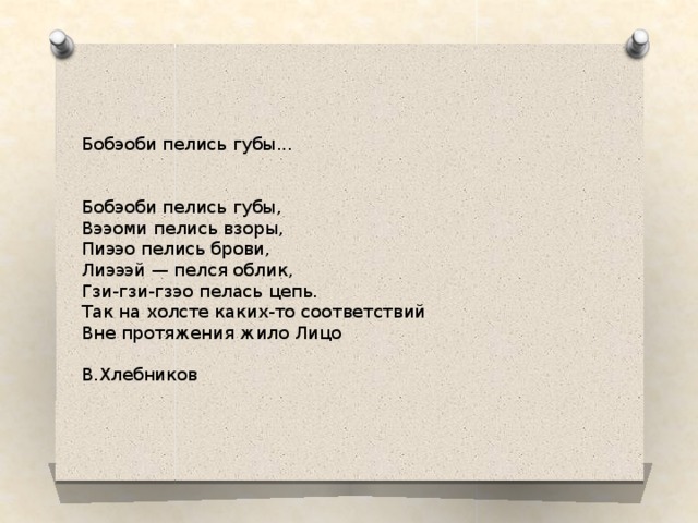 Бобэоби пелись губы... Бобэоби пелись губы, Вээоми пелись взоры, Пиээо пелись брови, Лиэээй — пелся облик, Гзи-гзи-гзэо пелась цепь. Так на холсте каких-то соответствий Вне протяжения жило Лицо В.Хлебников 