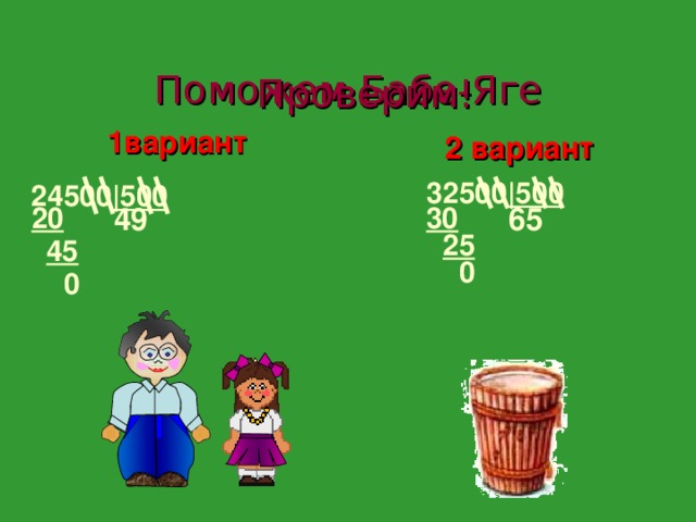  Поможем Бабе-Яге  Проверим! 1вариант   245 00 |500  2 вариант    32500 |500 49 30 65 20 25 45 0 0 