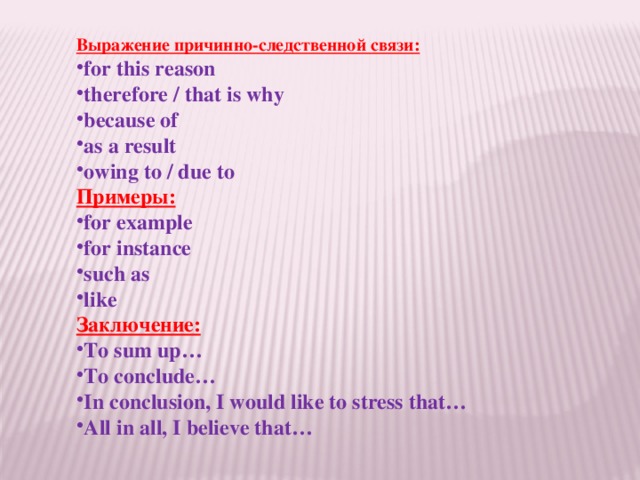 Выражение причинно-следственной связи: for this reason therefore / that is why because of as a result owing to / due to   Примеры: for example for instance such as like  Заключение: To sum up… To conclude… In conclusion, I would like to stress that… All in all, I believe that… 