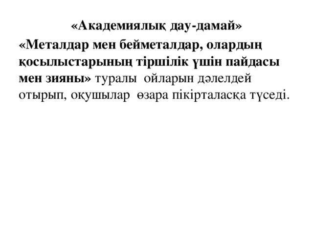 «Академиялық дау-дамай» «Металдар мен бейметалдар, олардың қосылыстарының тіршілік үшін пайдасы мен зияны» туралы  ойларын дәлелдей отырып, оқушылар  өзара пікірталасқа түседі. 