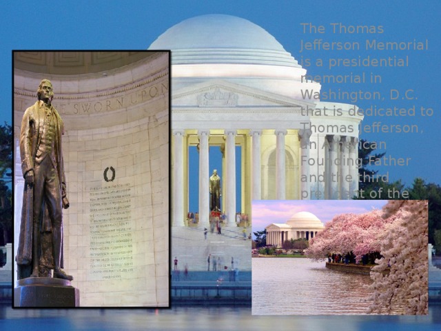 The Thomas Jefferson Memorial is a presidential memorial in Washington, D.C. that is dedicated to Thomas Jefferson, an American Founding Father and the third president of the United States. 