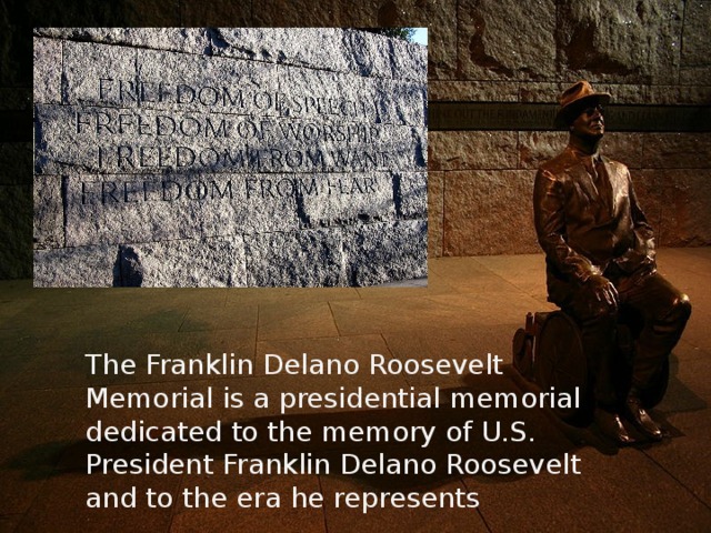 The Franklin Delano Roosevelt Memorial is a presidential memorial dedicated to the memory of U.S. President Franklin Delano Roosevelt and to the era he represents 