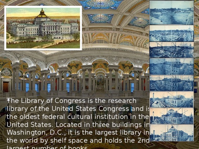 The Library of Congress is the research library of the United States Congress and is the oldest federal cultural institution in the United States. Located in three buildings in Washington, D.C., it is the largest library in the world by shelf space and holds the 2nd largest number of books. 