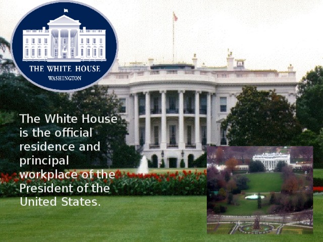 The White House is the official residence and principal workplace of the President of the United States. 