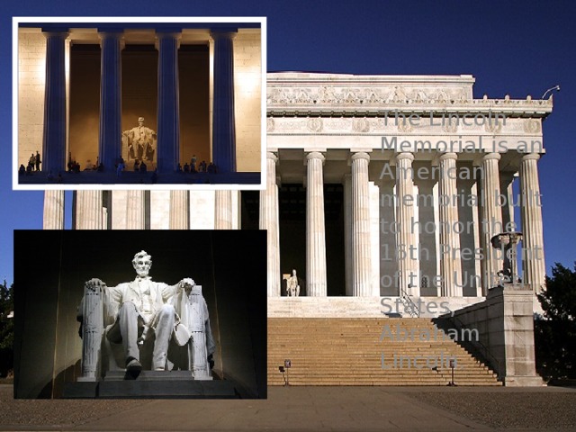 The Lincoln Memorial is an American memorial built to honor the 16th President of the United States, Abraham Lincoln. 