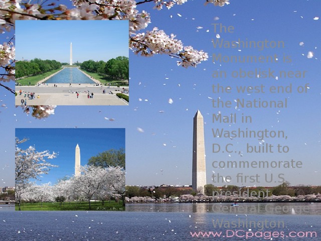 The Washington Monument is an obelisk near the west end of the National Mall in Washington, D.C., built to commemorate the first U.S. president, General George Washington. 