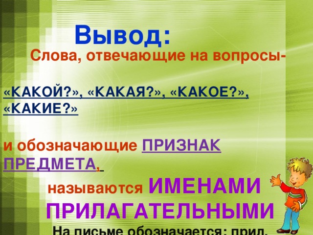 Вывод: Слова, отвечающие на вопросы-  «КАКОЙ?», «КАКАЯ?», «КАКОЕ?», «КАКИЕ?»  и обозначающие ПРИЗНАК ПРЕДМЕТА ,  называются  ИМЕНАМИ ПРИЛАГАТЕЛЬНЫМИ На письме обозначается: прил. 