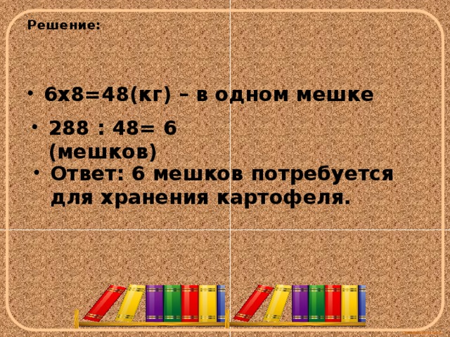 Решение:   6х8=48(кг) – в одном мешке 288 : 48= 6 (мешков) Ответ: 6 мешков потребуется для хранения картофеля. 