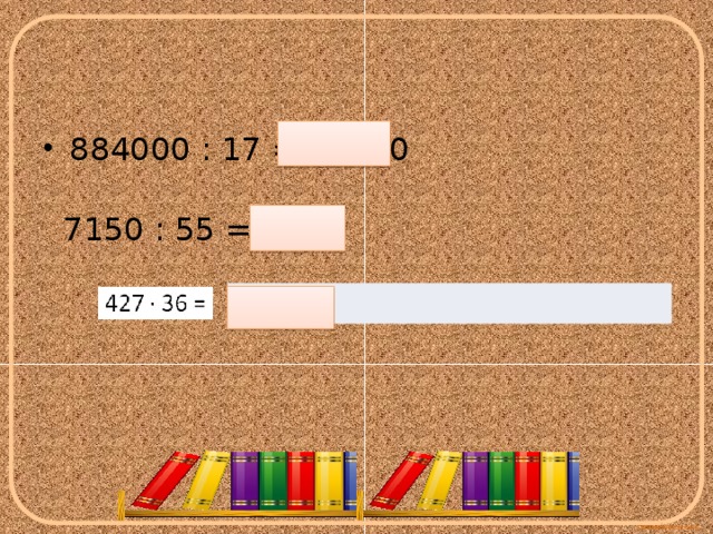 884000 : 17 = 52000 7150 : 55 = 130 15372 