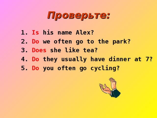 Проверьте:  1. Is his name Alex?  1. Is his name Alex?  2. Do we often go to the park?  3. Does she like tea?  4. Do they usually have dinner at 7?  5. Do you often go cycling?  2. Do we often go to the park?  3. Does she like tea?  4. Do they usually have dinner at 7?  5. Do you often go cycling? 